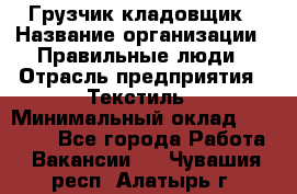 Грузчик-кладовщик › Название организации ­ Правильные люди › Отрасль предприятия ­ Текстиль › Минимальный оклад ­ 26 000 - Все города Работа » Вакансии   . Чувашия респ.,Алатырь г.